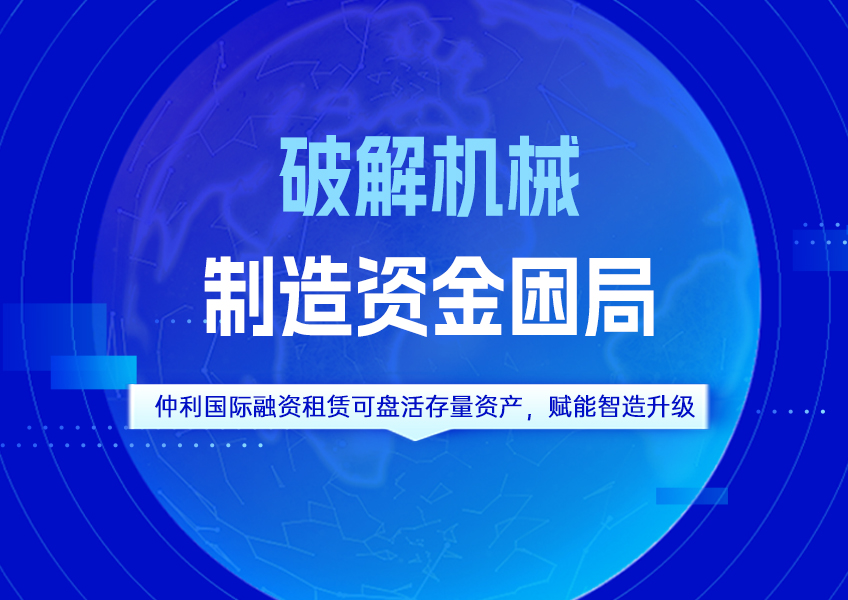 仲利国际融资租赁可盘活存量资产，赋能智造升级